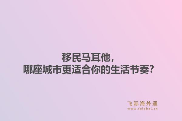 移民马耳他，哪座城市更适合你的生活节奏？