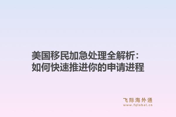美国移民加急处理全解析：如何快速推进你的申请进程1.jpg