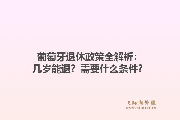 葡萄牙退休政策全解析:几岁能退?需要什么条件?1.jpg