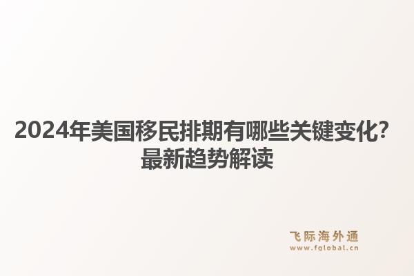 2024年美国移民排期有哪些关键变化？最新趋势解读