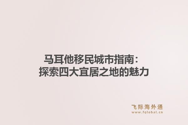 马耳他移民城市指南：探索四大宜居之地的魅力