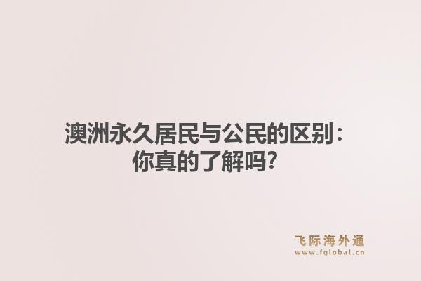澳洲永久居民与公民的区别：你真的了解吗？