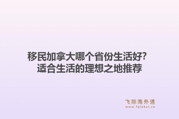 移民加拿大哪个省份生活好？适合生活的理想之地推荐