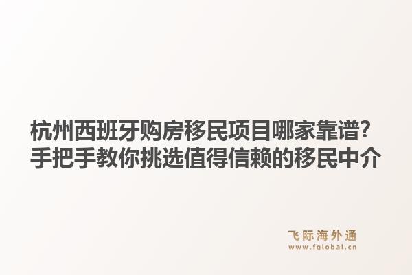 杭州西班牙购房移民项目哪家靠谱？手把手教你挑选值得信赖的移民中介1.jpg
