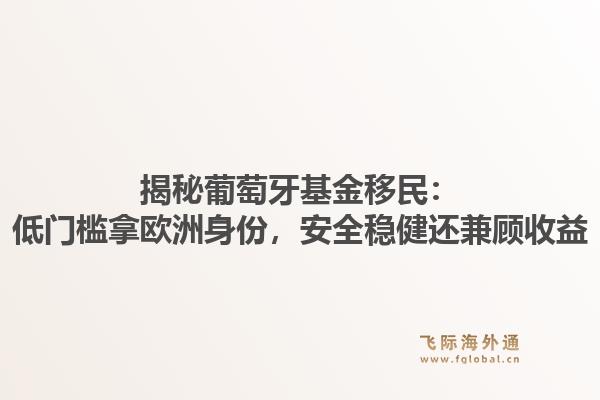 揭秘葡萄牙基金移民：低门槛拿欧洲身份，安全稳健还兼顾收益