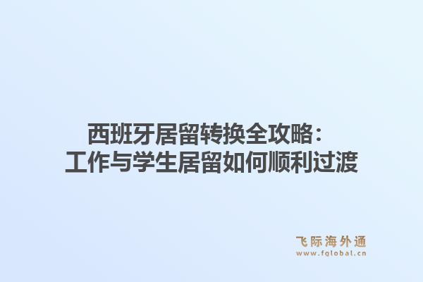 西班牙居留转换全攻略：工作与学生居留如何顺利过渡