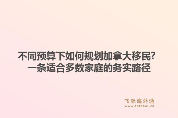 不同预算下如何规划加拿大移民？一条适合多数家庭的务实路径