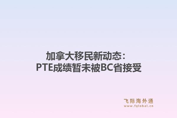 加拿大移民新动态：PTE成绩暂未被BC省接受