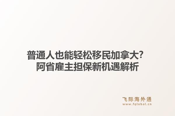 普通人也能轻松移民加拿大？阿省雇主担保新机遇解析