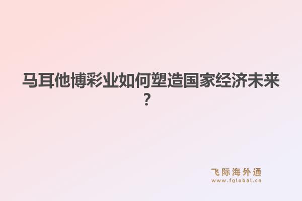 马耳他博彩业如何塑造国家经济未来？