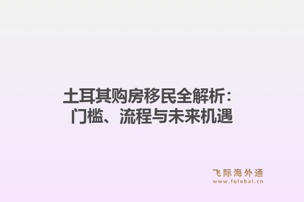 土耳其购房移民全解析：门槛、流程与未来机遇