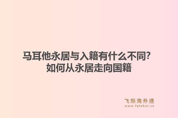 马耳他永居与入籍有什么不同？如何从永居走向国籍