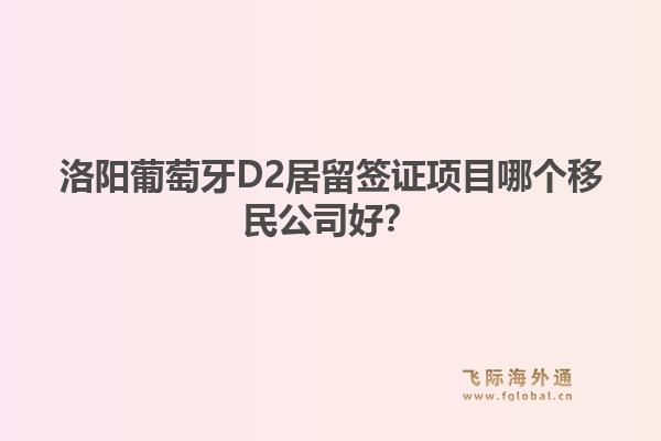 洛阳葡萄牙D2居留签证项目哪个移民公司好？