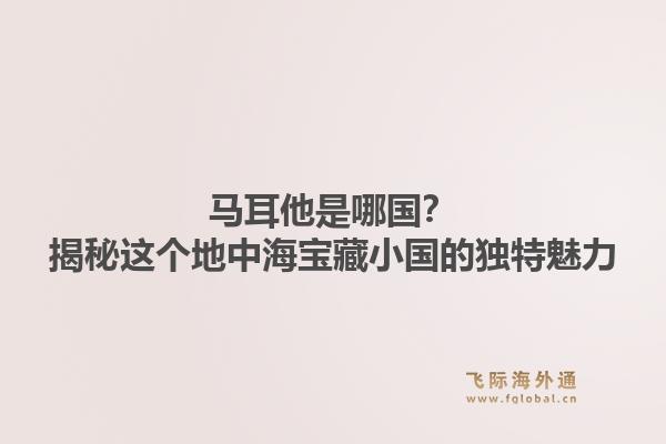 马耳他是哪国？揭秘这个地中海宝藏小国的独特魅力