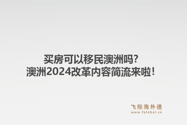 买房可以移民澳洲吗？澳洲2024改革内容简流来啦！