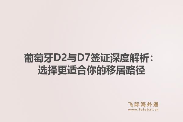 葡萄牙D2与D7签证深度解析：选择更适合你的移居路径