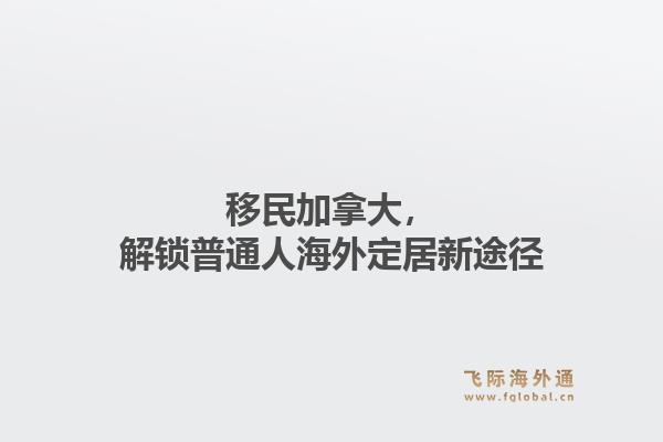 移民加拿大，解锁普通人海外定居新途径