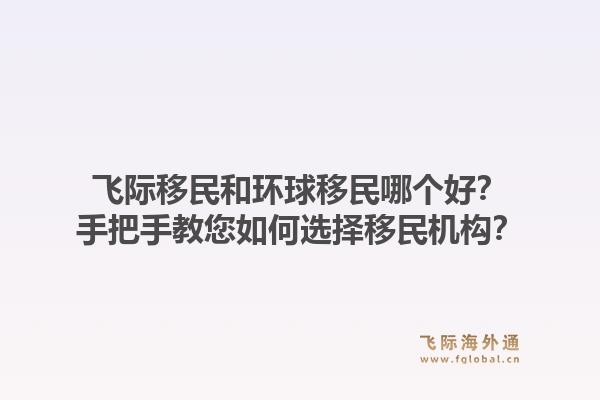 飞际移民和环球移民哪个好？手把手教您如何选择移民机构？