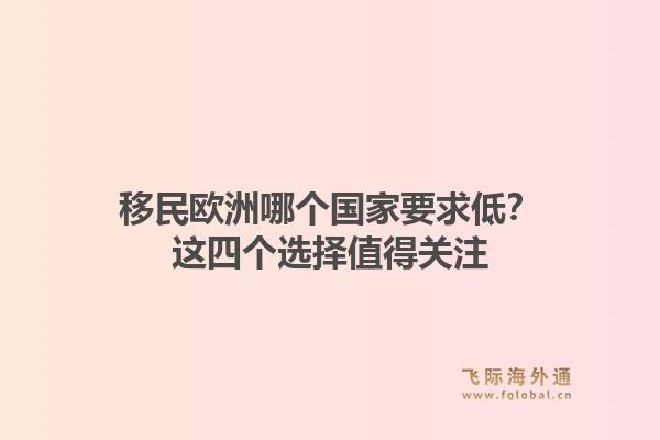 移民欧洲哪个国家要求低？这四个选择值得关注