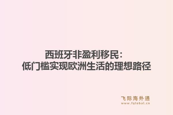 西班牙非盈利移民：低门槛实现欧洲生活的理想路径