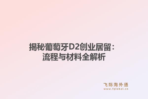 揭秘葡萄牙D2创业居留：流程与材料全解析
