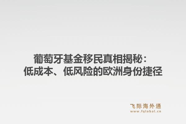 葡萄牙基金移民真相揭秘：低成本、低风险的欧洲身份捷径