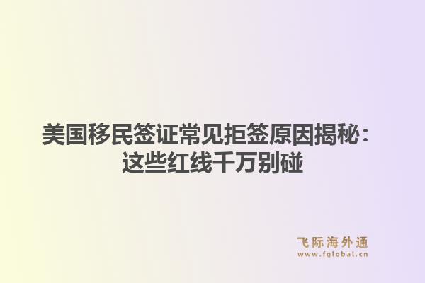 美国移民签证常见拒签原因揭秘：这些红线千万别碰