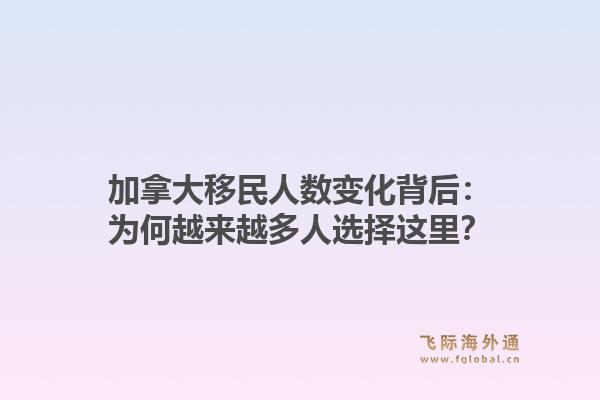加拿大移民人数变化背后：为何越来越多人选择这里？