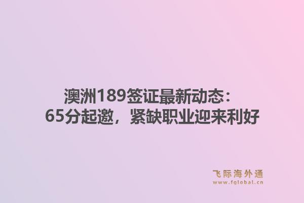 澳洲189签证最新动态：65分起邀，紧缺职业迎来利好