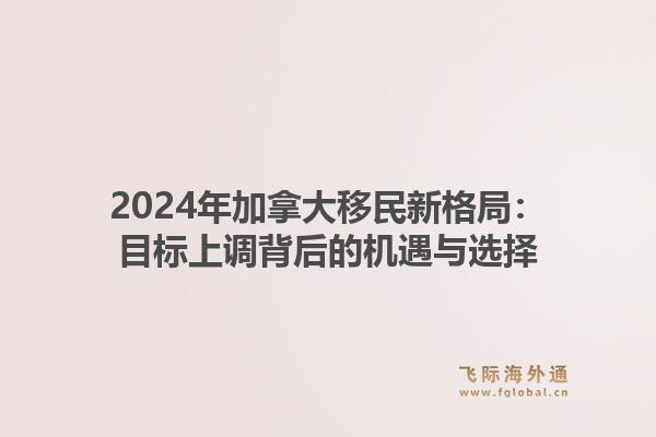 2024年加拿大移民新格局：目标上调背后的机遇与选择