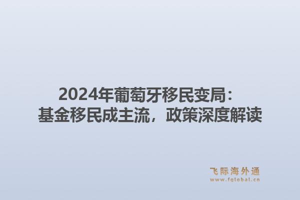 2024年葡萄牙移民变局：基金移民成主流，政策深度解读1.jpg