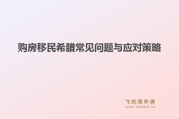 购房移民希腊常见问题与应对策略