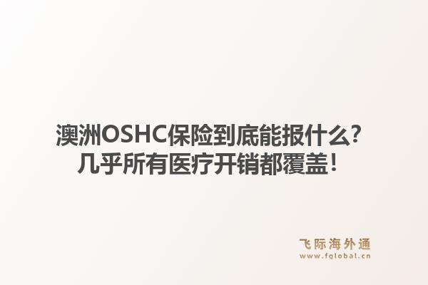 澳洲OSHC保险到底能报什么？几乎所有医疗开销都覆盖！