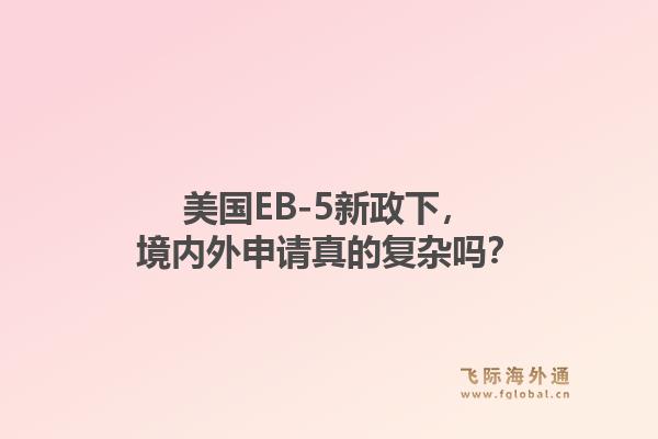 美国EB-5新政下，境内外申请真的复杂吗？