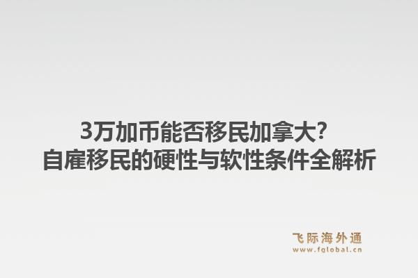3万加币能否移民加拿大？自雇移民的硬性与软性条件全解析