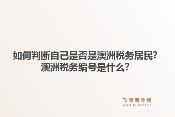 如何判断自己是否是澳洲税务居民？澳洲税务编号是什么？