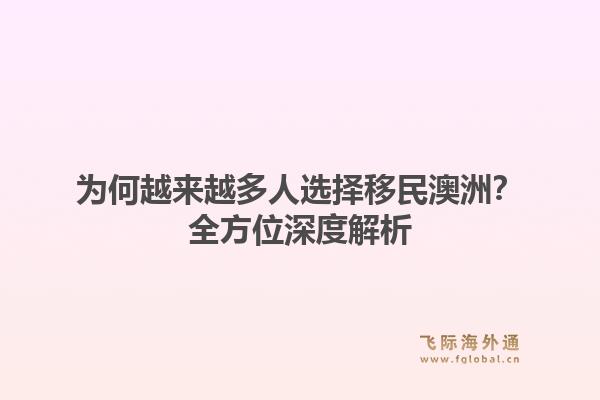 为何越来越多人选择移民澳洲？全方位深度解析