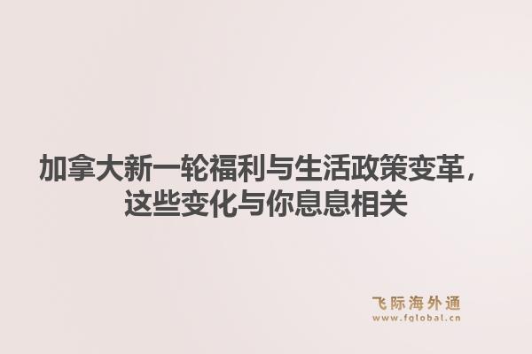 加拿大新一轮福利与生活政策变革，这些变化与你息息相关