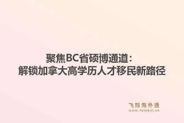 聚焦BC省硕博通道：解锁加拿大高学历人才移民新路径