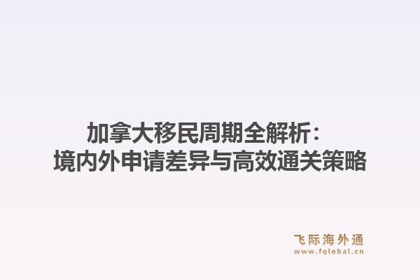 加拿大移民周期全解析：境内外申请差异与高效通关策略