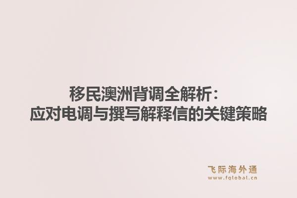 移民澳洲背调全解析：应对电调与撰写解释信的关键策略