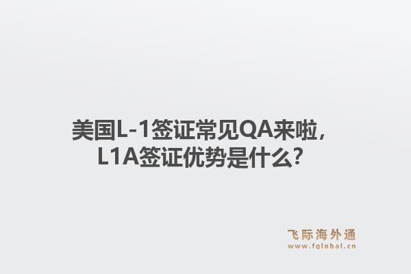 美国L-1签证常见QA来啦，L1A签证优势是什么？