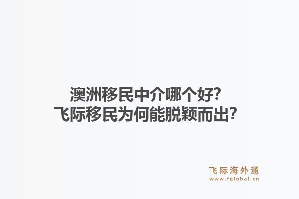 澳洲移民中介哪个好？飞际移民为何能脱颖而出？