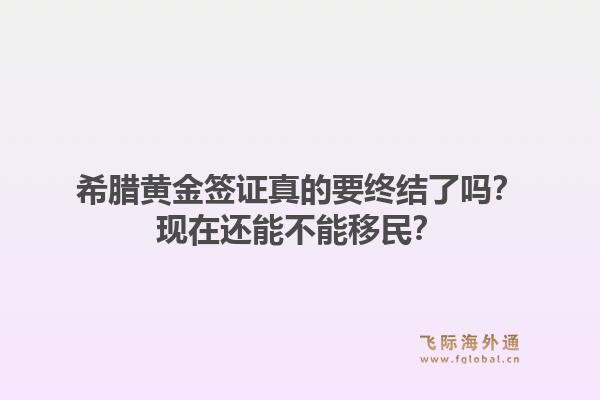 希腊黄金签证真的要终结了吗？现在还能不能移民？