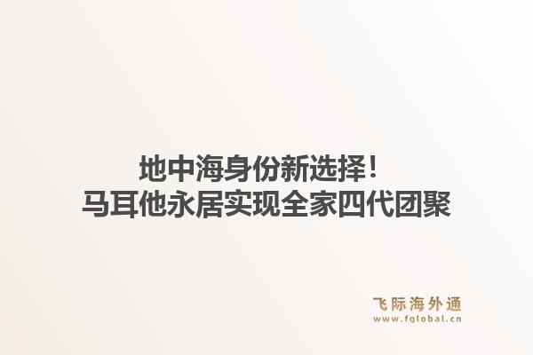 地中海身份新选择！马耳他永居实现全家四代团聚