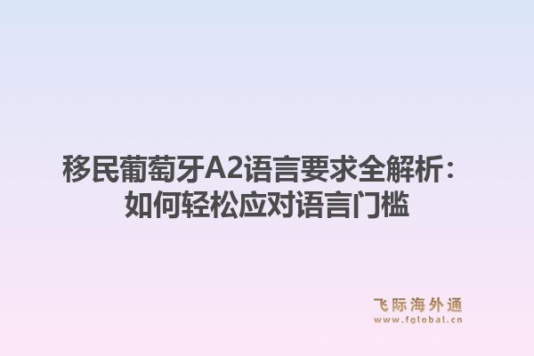 移民葡萄牙A2语言要求全解析：如何轻松应对语言门槛