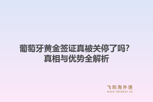 葡萄牙黄金签证真被关停了吗？真相与优势全解析