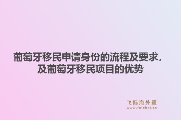 葡萄牙移民申请身份的流程及要求，及葡萄牙移民项目的优势