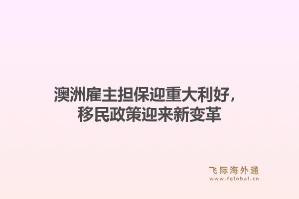 澳洲雇主担保迎重大利好，移民政策迎来新变革