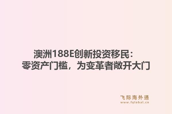 澳洲188E创新投资移民：零资产门槛，为变革者敞开大门1.jpg
